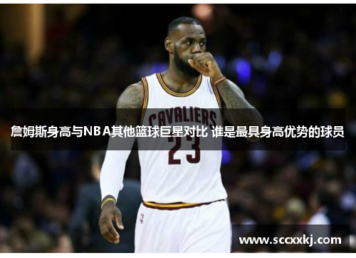 詹姆斯身高与NBA其他篮球巨星对比 谁是最具身高优势的球员